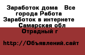 Заработок дома - Все города Работа » Заработок в интернете   . Самарская обл.,Отрадный г.